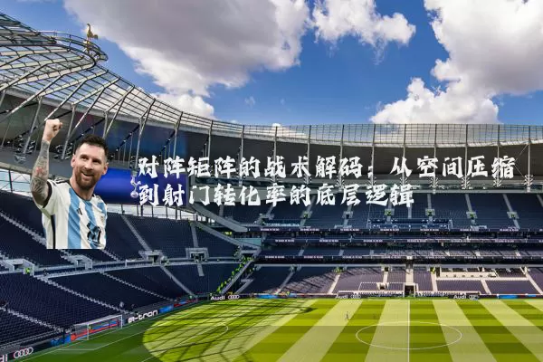 对阵矩阵的战术解码：从空间压缩到射门转化率的底层逻辑