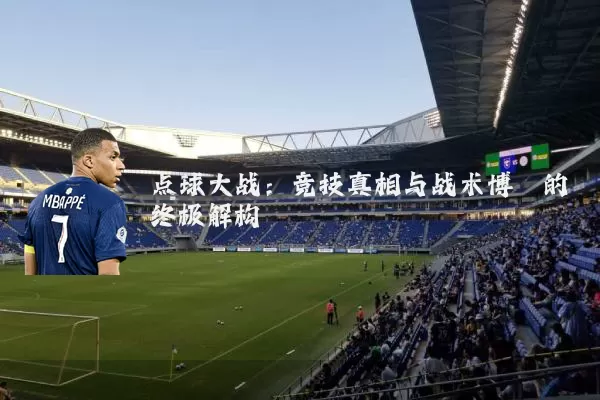 点球大战：竞技真相与战术博弈的终极解构