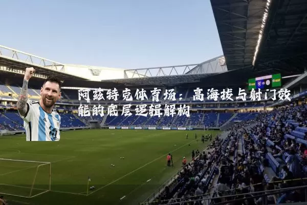 阿兹特克体育场：高海拔与射门效能的底层逻辑解构