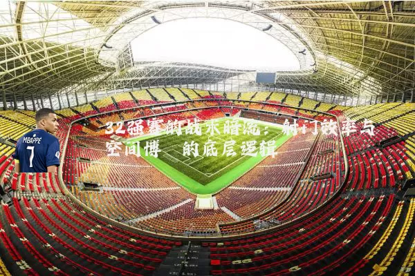 32强赛的战术暗流：射门效率与空间博弈的底层逻辑