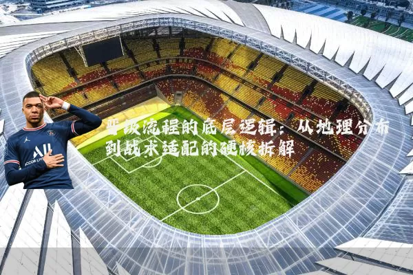 晋级流程的底层逻辑:从地理分布到战术适配的硬核拆解