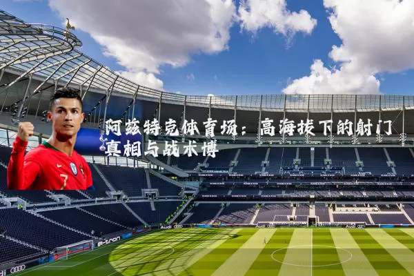 阿兹特克体育场：高海拔下的射门真相与战术博弈
