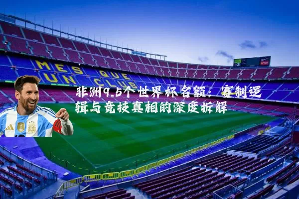 非洲9.5个世界杯名额：赛制逻辑与竞技真相的深度拆解