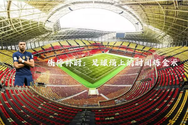 伤停补时:足球场上的时间炼金术
