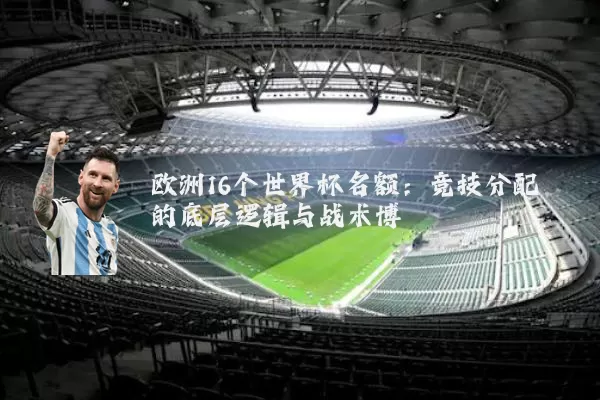 欧洲16个世界杯名额:竞技分配的底层逻辑与战术博弈