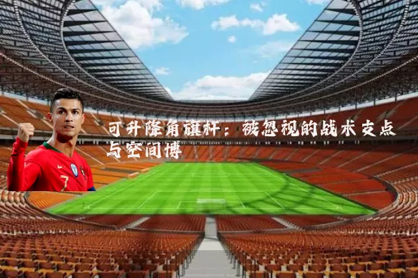 可升降角旗杆:被忽视的战术支点与空间博弈