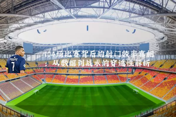 104场比赛背后的射门效率真相:从数据到战术的穿透性解析