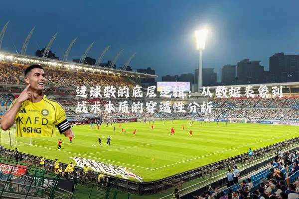 进球数的底层逻辑：从数据表象到战术本质的穿透性分析