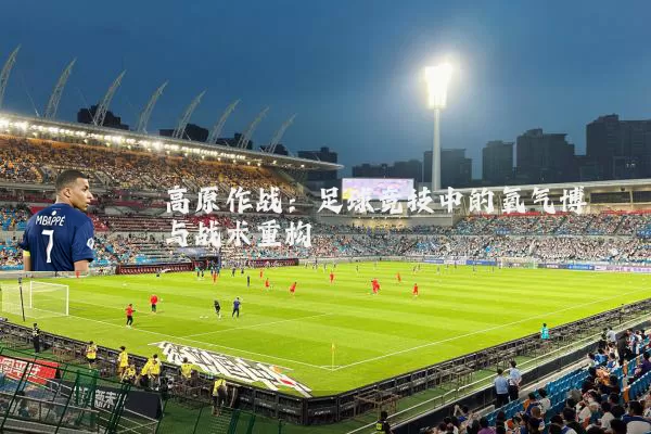 高原作战：足球竞技中的氧气博弈与战术重构