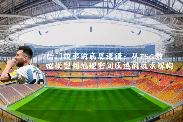 射门效率的底层逻辑：从TSG数据模型到地理空间压迫的战术解构