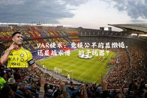 VAR技术：竞技公平的显微镜，还是战术博弈的干扰器？