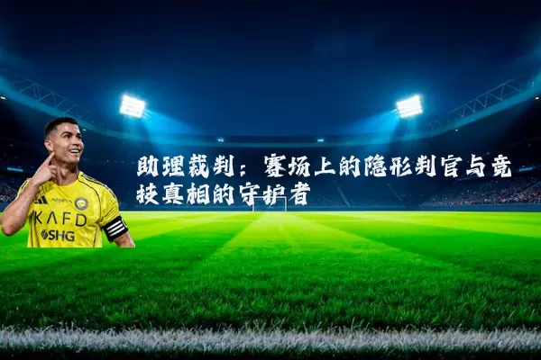 助理裁判：赛场上的隐形判官与竞技真相的守护者